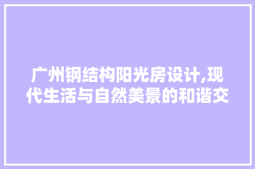 广州钢结构阳光房设计,现代生活与自然美景的和谐交融