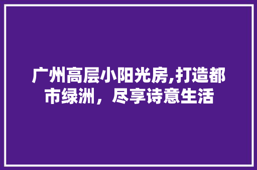 广州高层小阳光房,打造都市绿洲，尽享诗意生活