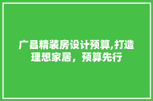 广昌精装房设计预算,打造理想家居，预算先行