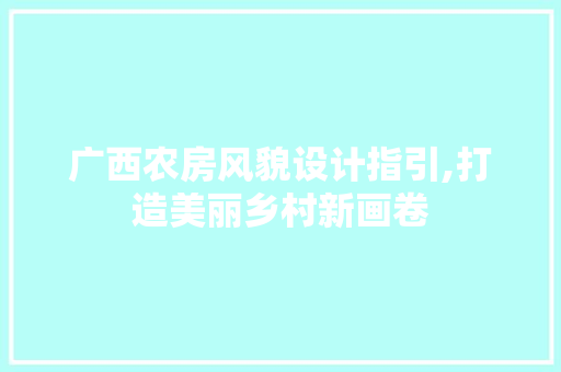 广西农房风貌设计指引,打造美丽乡村新画卷