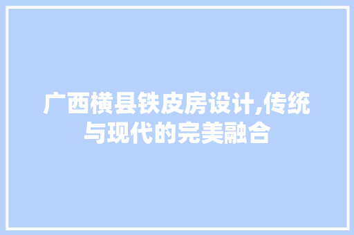 广西横县铁皮房设计,传统与现代的完美融合