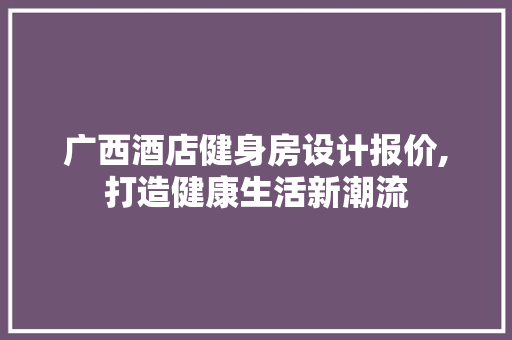 广西酒店健身房设计报价,打造健康生活新潮流