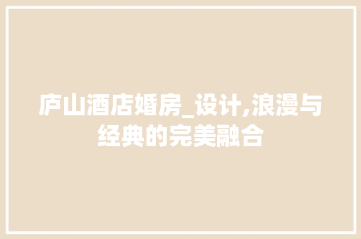 庐山酒店婚房_设计,浪漫与经典的完美融合