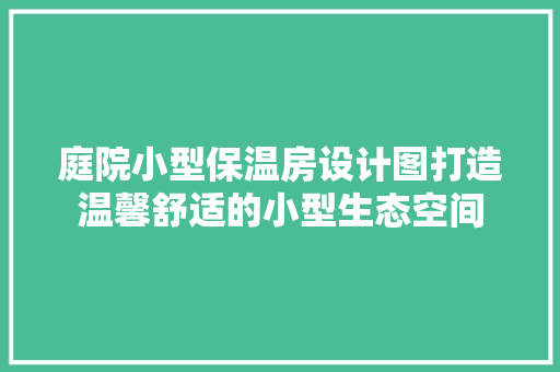 庭院小型保温房设计图打造温馨舒适的小型生态空间