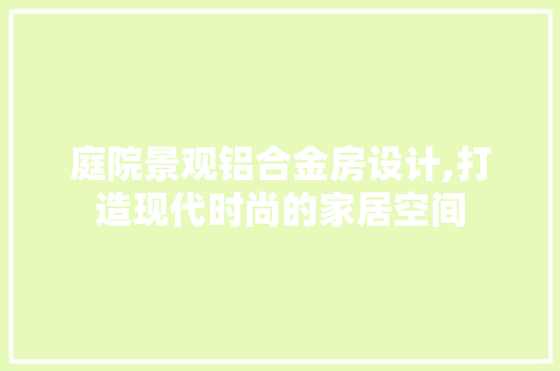 庭院景观铝合金房设计,打造现代时尚的家居空间