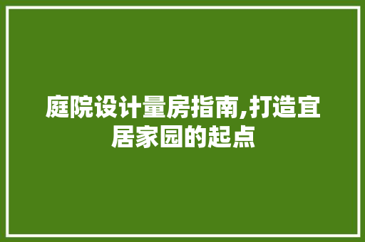 庭院设计量房指南,打造宜居家园的起点