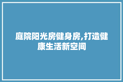 庭院阳光房健身房,打造健康生活新空间