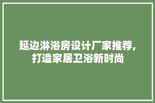 延边淋浴房设计厂家推荐,打造家居卫浴新时尚