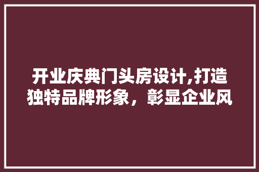 开业庆典门头房设计,打造独特品牌形象，彰显企业风采