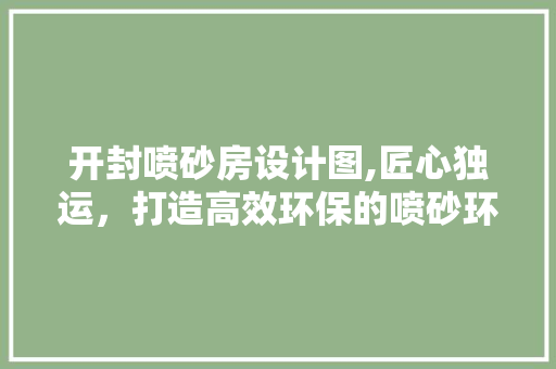 开封喷砂房设计图,匠心独运，打造高效环保的喷砂环境