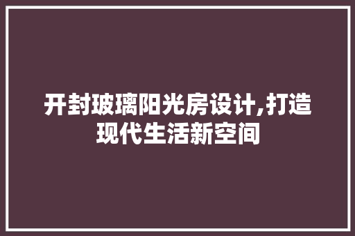 开封玻璃阳光房设计,打造现代生活新空间