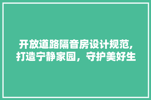 开放道路隔音房设计规范,打造宁静家园，守护美好生活