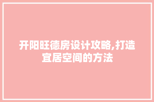 开阳旺德房设计攻略,打造宜居空间的方法