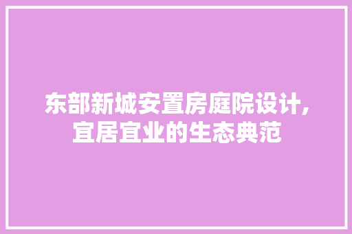 东部新城安置房庭院设计,宜居宜业的生态典范