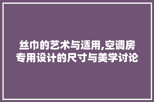 丝巾的艺术与适用,空调房专用设计的尺寸与美学讨论