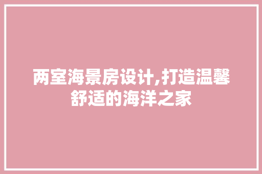 两室海景房设计,打造温馨舒适的海洋之家