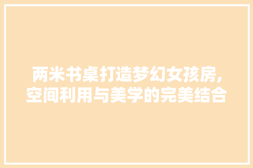 两米书桌打造梦幻女孩房,空间利用与美学的完美结合