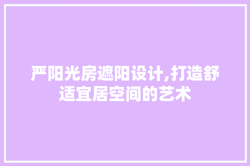 严阳光房遮阳设计,打造舒适宜居空间的艺术