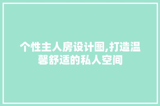 个性主人房设计图,打造温馨舒适的私人空间