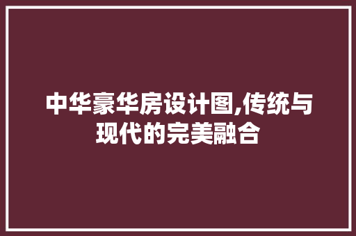 中华豪华房设计图,传统与现代的完美融合