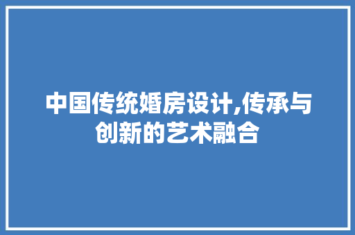 中国传统婚房设计,传承与创新的艺术融合