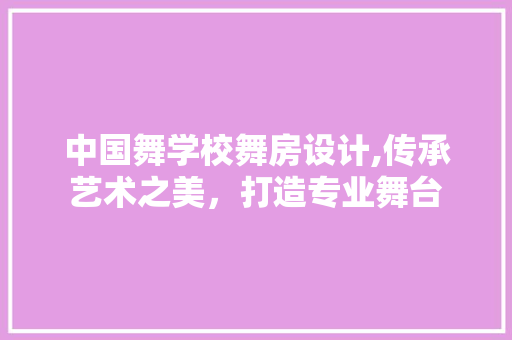 中国舞学校舞房设计,传承艺术之美，打造专业舞台