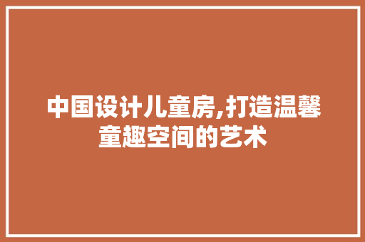 中国设计儿童房,打造温馨童趣空间的艺术