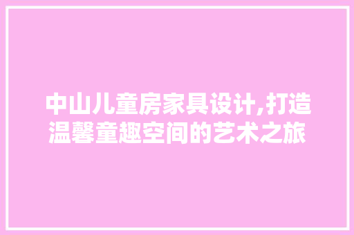 中山儿童房家具设计,打造温馨童趣空间的艺术之旅