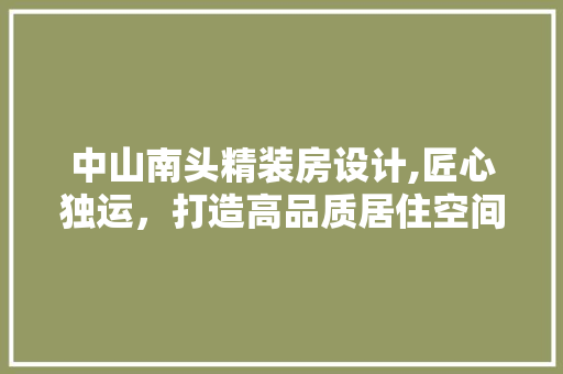 中山南头精装房设计,匠心独运，打造高品质居住空间