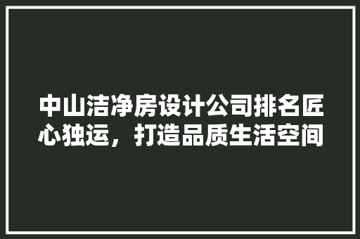 中山洁净房设计公司排名匠心独运，打造品质生活空间