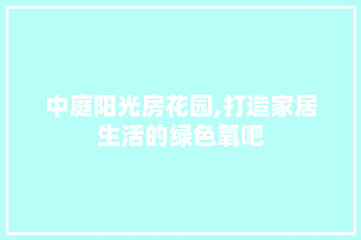 中庭阳光房花园,打造家居生活的绿色氧吧
