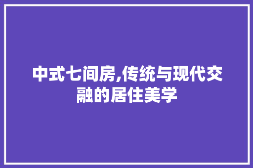 中式七间房,传统与现代交融的居住美学