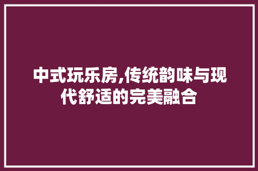 中式玩乐房,传统韵味与现代舒适的完美融合