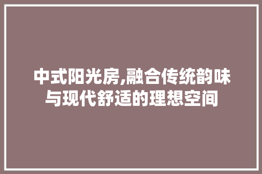 中式阳光房,融合传统韵味与现代舒适的理想空间