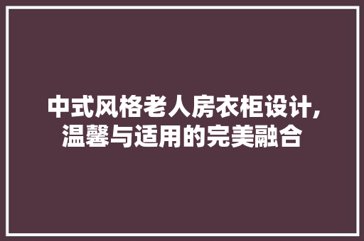 中式风格老人房衣柜设计,温馨与适用的完美融合