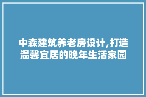 中森建筑养老房设计,打造温馨宜居的晚年生活家园