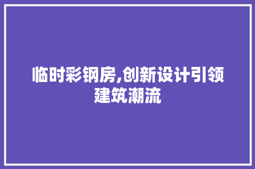 临时彩钢房,创新设计引领建筑潮流
