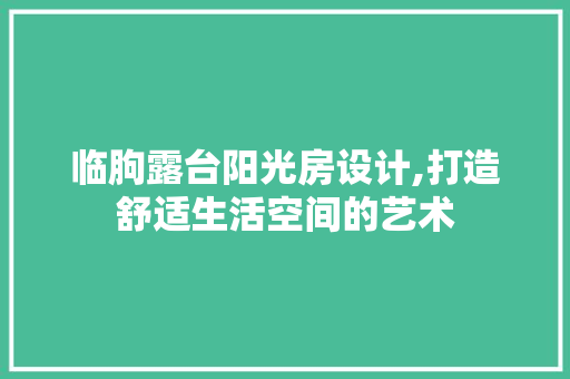 临朐露台阳光房设计,打造舒适生活空间的艺术