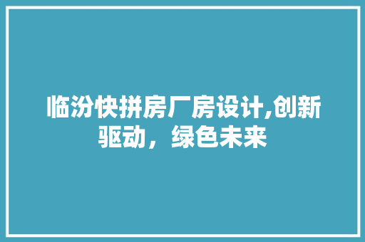 临汾快拼房厂房设计,创新驱动，绿色未来