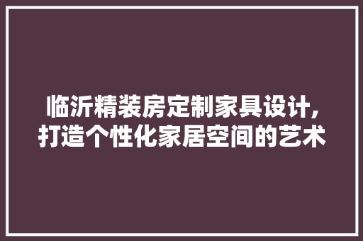 临沂精装房定制家具设计,打造个性化家居空间的艺术之旅