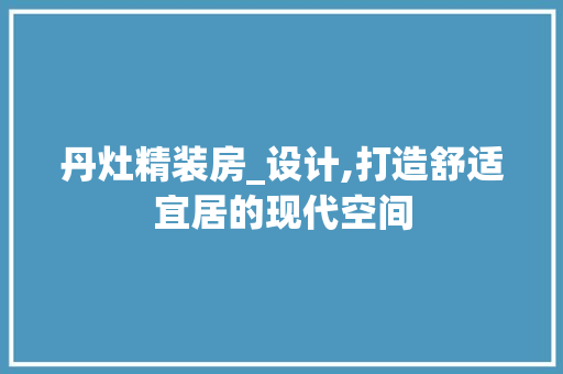 丹灶精装房_设计,打造舒适宜居的现代空间