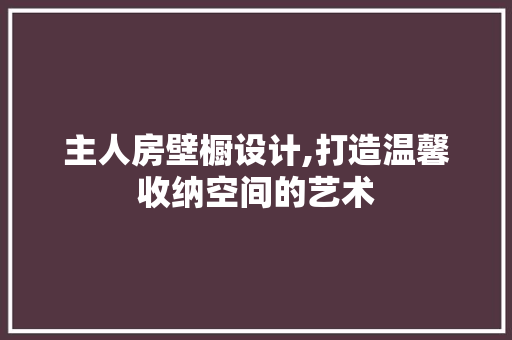 主人房壁橱设计,打造温馨收纳空间的艺术