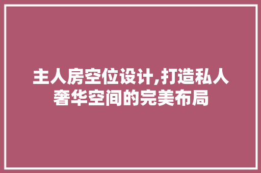 主人房空位设计,打造私人奢华空间的完美布局
