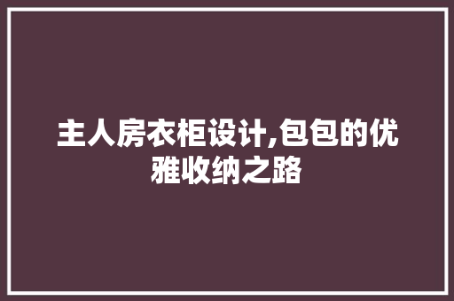 主人房衣柜设计,包包的优雅收纳之路
