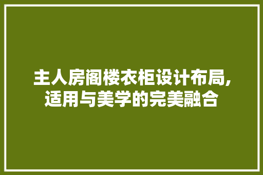主人房阁楼衣柜设计布局,适用与美学的完美融合