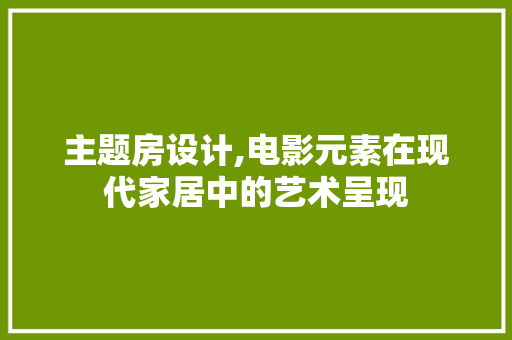 主题房设计,电影元素在现代家居中的艺术呈现