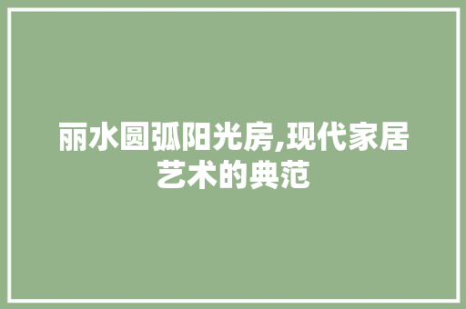 丽水圆弧阳光房,现代家居艺术的典范