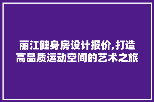 丽江健身房设计报价,打造高品质运动空间的艺术之旅