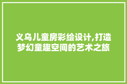 义乌儿童房彩绘设计,打造梦幻童趣空间的艺术之旅