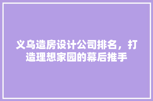 义乌造房设计公司排名，打造理想家园的幕后推手